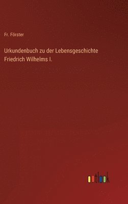 Urkundenbuch zu der Lebensgeschichte Friedrich Wilhelms I.