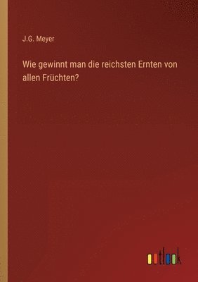 bokomslag Wie gewinnt man die reichsten Ernten von allen Fruchten?