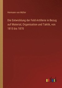 bokomslag Entwicklung der Feld-Artillerie in Bezug auf Material, Organisation und Taktik, von 1815 bis 1870