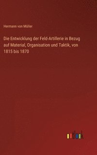 bokomslag Entwicklung der Feld-Artillerie in Bezug auf Material, Organisation und Taktik, von 1815 bis 1870