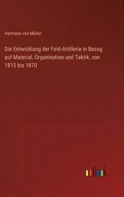 bokomslag Entwicklung der Feld-Artillerie in Bezug auf Material, Organisation und Taktik, von 1815 bis 1870