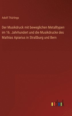 Der Musikdruck mit beweglichen Metalltypen im 16. Jahrhundert und die Musikdrucke des Mathias Apiarius in Straburg und Bern 1