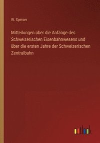 bokomslag Mitteilungen uber die Anfange des Schweizerischen Eisenbahnwesens und uber die ersten Jahre der Schweizerischen Zentralbahn