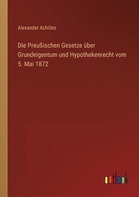 Alexander Achilles - Preußischen Gesetze über Grundeigentum und Hypothekenrecht vom 5. Mai 1872, Häftad