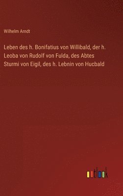 Leben des h. Bonifatius von Willibald, der h. Leoba von Rudolf von Fulda, des Abtes Sturmi von Eigil, des h. Lebnin von Hucbald 1