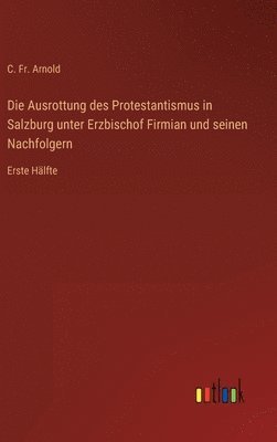 bokomslag Die Ausrottung des Protestantismus in Salzburg unter Erzbischof Firmian und seinen Nachfolgern