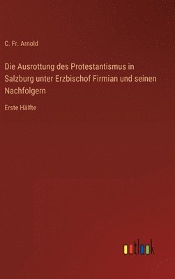 Die Ausrottung des Protestantismus in Salzburg unter Erzbischof Firmian und seinen Nachfolgern 1