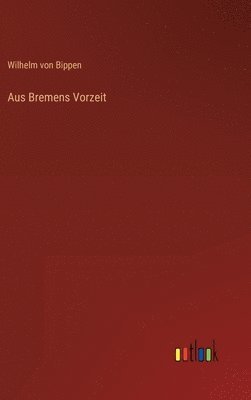 Wilhelm Von Bippen, Wilhelm von Bippen, Wilhelm Von Bippen - Aus Bremens Vorzeit, Inbunden