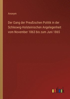 Anonym - Gang der Preußischen Politik in der Schleswig-Holsteinischen Angelegenheit vom November 1863 bis zum Juni 1865, Häftad