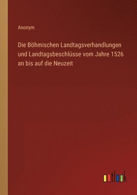 bokomslag Böhmischen Landtagsverhandlungen und Landtagsbeschlüsse vom Jahre 1526 an bis auf die Neuzeit