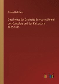 bokomslag Geschichte der Cabinette Europas während des Consulats und des Kaisertums 1800-1815