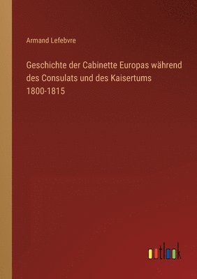 bokomslag Geschichte der Cabinette Europas whrend des Consulats und des Kaisertums 1800-1815