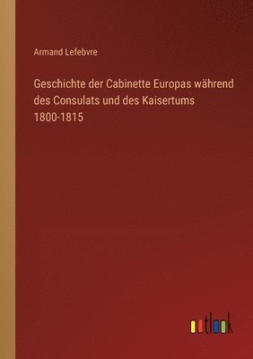 Geschichte der Cabinette Europas wahrend des Consulats und des Kaisertums 1800-1815 1