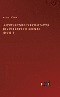 bokomslag Geschichte der Cabinette Europas whrend des Consulats und des Kaisertums 1800-1815