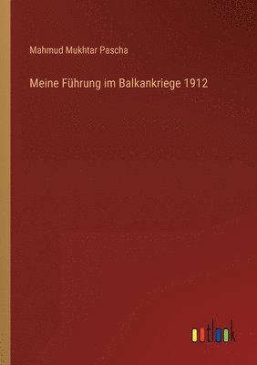 Meine Fuhrung im Balkankriege 1912 1