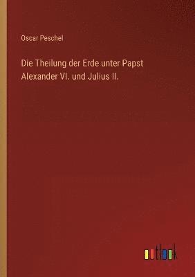 Die Theilung der Erde unter Papst Alexander VI. und Julius II. 1