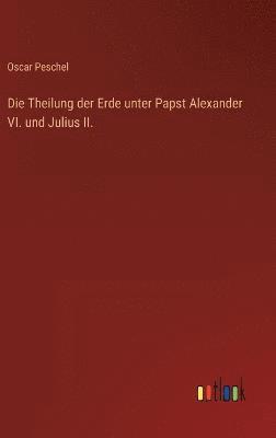 Die Theilung der Erde unter Papst Alexander VI. und Julius II. 1