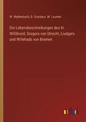 W Wattenbach, G Grandaur, M Laurent, W. Wattenbach, G. Grandaur, M. Laurent - Lebensbeschreibungen des hl. Willibrord, Gregors von Utrecht, Liudgers und Willehads von Bremen, Häftad