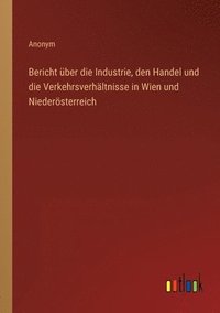 bokomslag Bericht uber die Industrie, den Handel und die Verkehrsverhaltnisse in Wien und Niederoesterreich