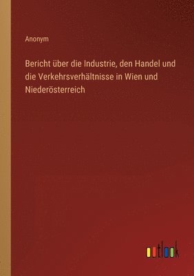 bokomslag Bericht uber die Industrie, den Handel und die Verkehrsverhaltnisse in Wien und Niederoesterreich