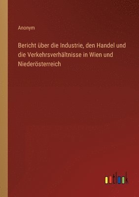 bokomslag Bericht über die Industrie, den Handel und die Verkehrsverhältnisse in Wien und Niederösterreich