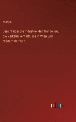 Anonym - Bericht über die Industrie, den Handel und die Verkehrsverhältnisse in Wien und Niederösterreich, Inbunden