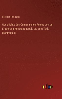 Geschichte des Osmanischen Reichs von der Eroberung Konstantinopels bis zum Tode Mahmuds II.