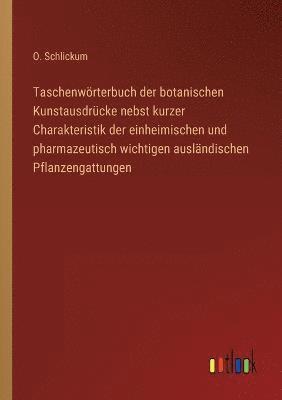Taschenwörterbuch der botanischen Kunstausdrücke nebst kurzer Charakteristik der einheimischen und pharmazeutisch wichtigen ausländischen Pflanzengattungen