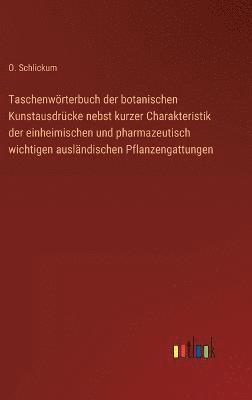 Taschenwörterbuch der botanischen Kunstausdrücke nebst kurzer Charakteristik der einheimischen und pharmazeutisch wichtigen ausländischen Pflanzengattungen