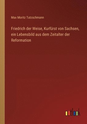bokomslag Friedrich der Weise, Kurfürst von Sachsen, ein Lebensbild aus dem Zeitalter der Reformation