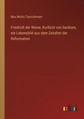 bokomslag Friedrich der Weise, Kurfurst von Sachsen, ein Lebensbild aus dem Zeitalter der Reformation