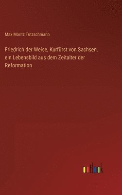 bokomslag Friedrich der Weise, Kurfrst von Sachsen, ein Lebensbild aus dem Zeitalter der Reformation