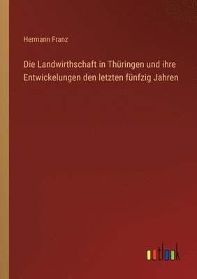 bokomslag Die Landwirthschaft in Thuringen und ihre Entwickelungen den letzten funfzig Jahren