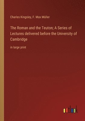 The Roman and the Teuton; A Series of Lectures delivered before the University of Cambridge 1