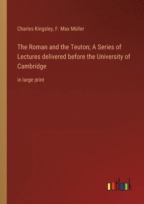 Roman and the Teuton; A Series of Lectures delivered before the University of Cambridge 1