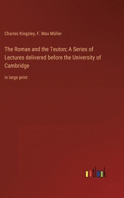 The Roman and the Teuton; A Series of Lectures delivered before the University of Cambridge 1