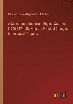 Collection of Important English Statutes [1100-1874] Showing the Principal Changes in the Law of Property