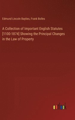 A Collection of Important English Statutes [1100-1874] Showing the Principal Changes in the Law of Property 1