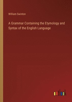 A Grammar Containing the Etymology and Syntax of the English Language 1