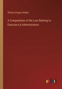 bokomslag A Compendium of the Law Relating to Executors & Administrators