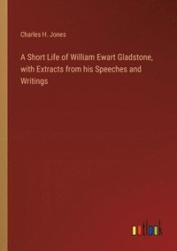 bokomslag A Short Life of William Ewart Gladstone, with Extracts from his Speeches and Writings