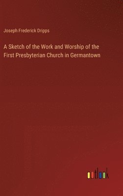 A Sketch of the Work and Worship of the First Presbyterian Church in Germantown 1