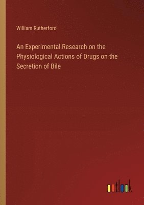 bokomslag An Experimental Research on the Physiological Actions of Drugs on the Secretion of Bile