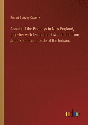 Annals of the Boodeys in New England, together with lessons of law and life, from John Eliot, the apostle of the Indians 1