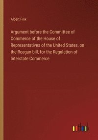 bokomslag Argument before the Committee of Commerce of the House of Representatives of the United States, on the Reagan bill, for the Regulation of Interstate Commerce