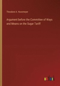 bokomslag Argument before the Committee of Ways and Means on the Sugar Tariff