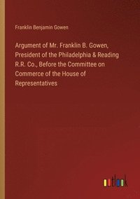 bokomslag Argument of Mr. Franklin B. Gowen, President of the Philadelphia & Reading R.R. Co., Before the Committee on Commerce of the House of Representatives