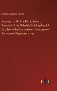 bokomslag Argument of Mr. Franklin B. Gowen, President of the Philadelphia & Reading R.R. Co., Before the Committee on Commerce of the House of Representatives