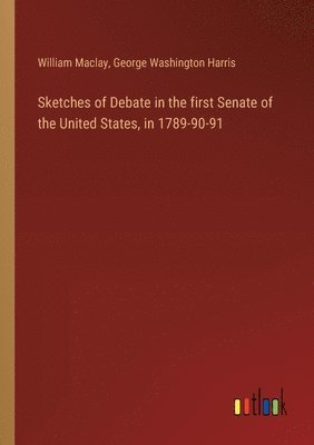 Sketches of Debate in the first Senate of the United States, in 1789-90-91