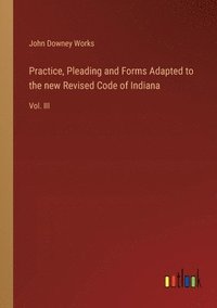 bokomslag Practice, Pleading and Forms Adapted to the new Revised Code of Indiana